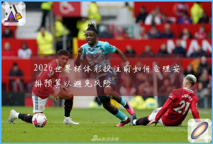 2026世界杯体彩投注前如何合理安排预算以避免风险