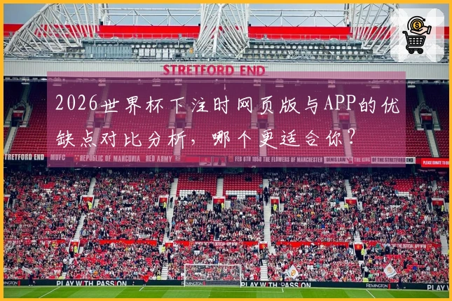 2026世界杯下注时网页版与APP的优缺点对比分析，哪个更适合你？