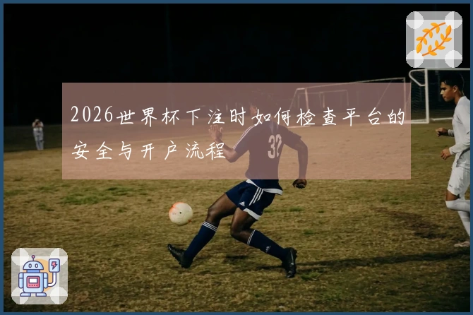 2026世界杯下注时如何检查平台的安全与开户流程