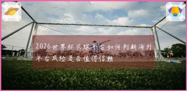 2026世界杯买球平台如何判断海外平台风险是否值得信赖