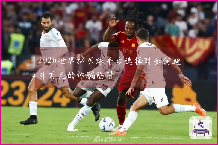 2026世界杯买球平台选择时如何避开常见的诈骗陷阱
