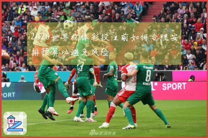 2026世界杯体彩投注前如何合理安排预算以避免风险